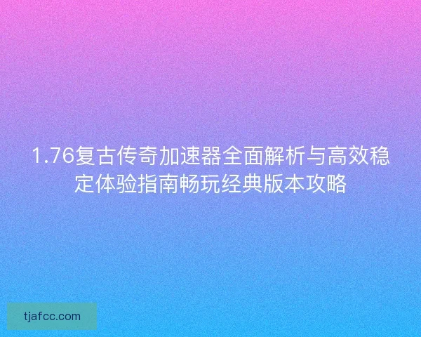 1.76复古传奇加速器全面解析与高效稳定体验指南畅玩经典版本攻略