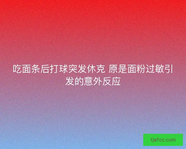 吃面条后打球突发休克 原是面粉过敏引发的意外反应